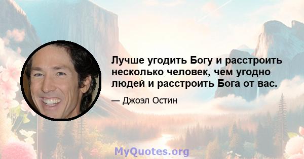 Лучше угодить Богу и расстроить несколько человек, чем угодно людей и расстроить Бога от вас.