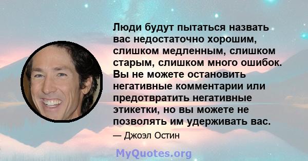 Люди будут пытаться назвать вас недостаточно хорошим, слишком медленным, слишком старым, слишком много ошибок. Вы не можете остановить негативные комментарии или предотвратить негативные этикетки, но вы можете не