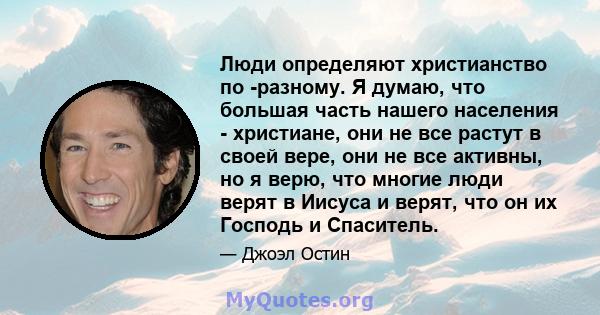 Люди определяют христианство по -разному. Я думаю, что большая часть нашего населения - христиане, они не все растут в своей вере, они не все активны, но я верю, что многие люди верят в Иисуса и верят, что он их Господь 