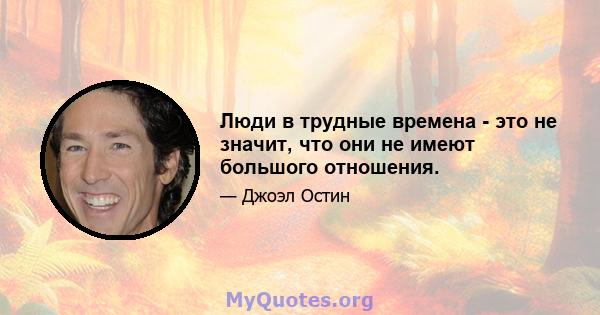 Люди в трудные времена - это не значит, что они не имеют большого отношения.