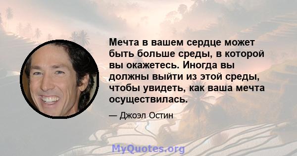 Мечта в вашем сердце может быть больше среды, в которой вы окажетесь. Иногда вы должны выйти из этой среды, чтобы увидеть, как ваша мечта осуществилась.