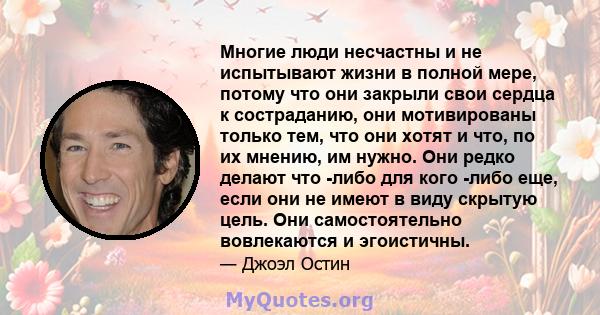 Многие люди несчастны и не испытывают жизни в полной мере, потому что они закрыли свои сердца к состраданию, они мотивированы только тем, что они хотят и что, по их мнению, им нужно. Они редко делают что -либо для кого