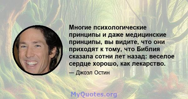 Многие психологические принципы и даже медицинские принципы, вы видите, что они приходят к тому, что Библия сказала сотни лет назад: веселое сердце хорошо, как лекарство.