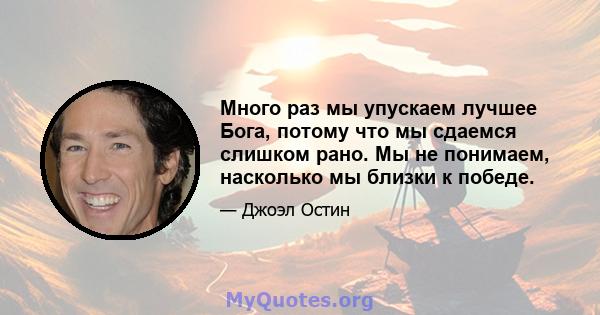 Много раз мы упускаем лучшее Бога, потому что мы сдаемся слишком рано. Мы не понимаем, насколько мы близки к победе.