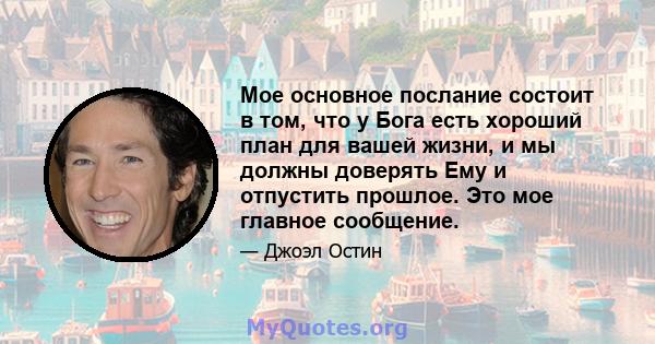 Мое основное послание состоит в том, что у Бога есть хороший план для вашей жизни, и мы должны доверять Ему и отпустить прошлое. Это мое главное сообщение.