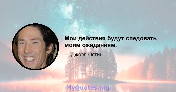 Мои действия будут следовать моим ожиданиям.