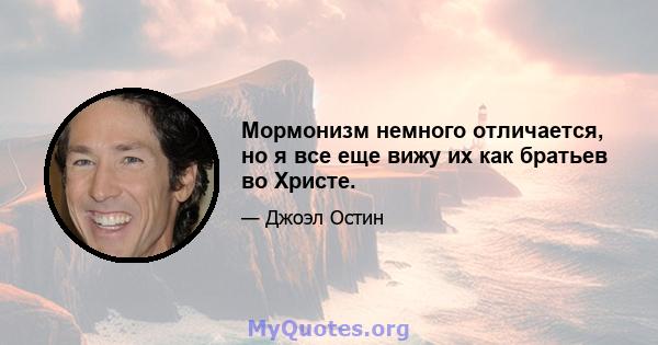 Мормонизм немного отличается, но я все еще вижу их как братьев во Христе.