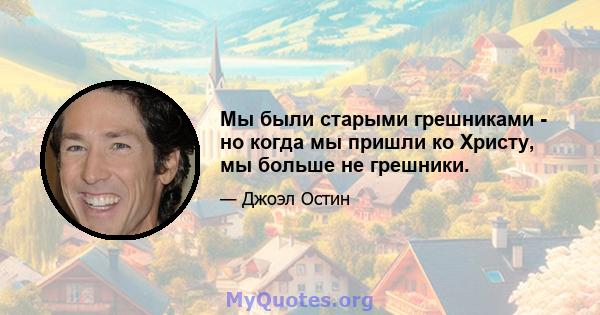 Мы были старыми грешниками - но когда мы пришли ко Христу, мы больше не грешники.