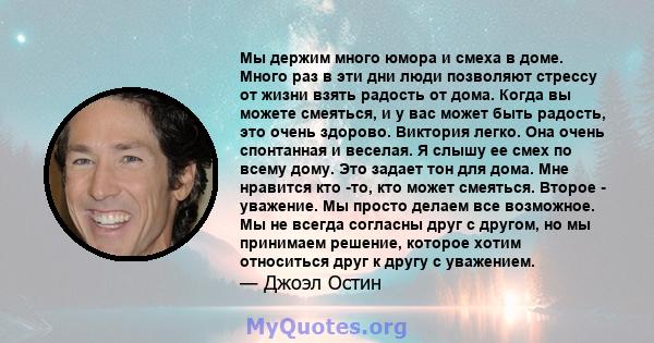 Мы держим много юмора и смеха в доме. Много раз в эти дни люди позволяют стрессу от жизни взять радость от дома. Когда вы можете смеяться, и у вас может быть радость, это очень здорово. Виктория легко. Она очень