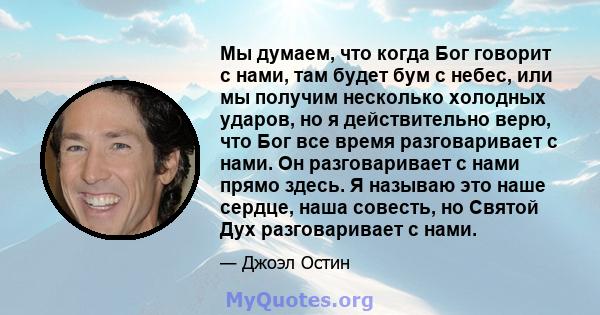 Мы думаем, что когда Бог говорит с нами, там будет бум с небес, или мы получим несколько холодных ударов, но я действительно верю, что Бог все время разговаривает с нами. Он разговаривает с нами прямо здесь. Я называю