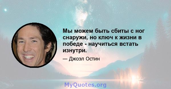 Мы можем быть сбиты с ног снаружи, но ключ к жизни в победе - научиться встать изнутри.