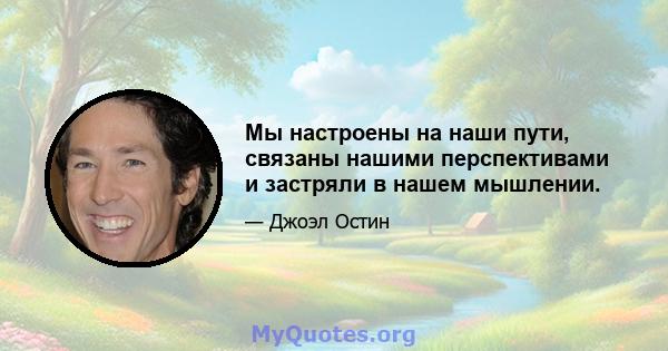 Мы настроены на наши пути, связаны нашими перспективами и застряли в нашем мышлении.