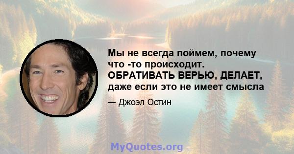 Мы не всегда поймем, почему что -то происходит. ОБРАТИВАТЬ ВЕРЬЮ, ДЕЛАЕТ, даже если это не имеет смысла