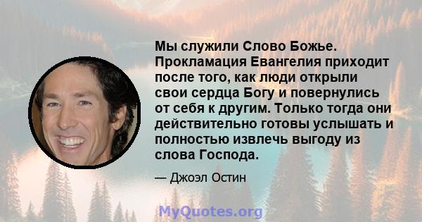 Мы служили Слово Божье. Прокламация Евангелия приходит после того, как люди открыли свои сердца Богу и повернулись от себя к другим. Только тогда они действительно готовы услышать и полностью извлечь выгоду из слова