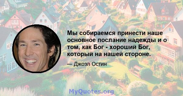 Мы собираемся принести наше основное послание надежды и о том, как Бог - хороший Бог, который на нашей стороне.