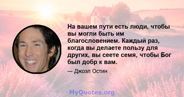 На вашем пути есть люди, чтобы вы могли быть им благословением. Каждый раз, когда вы делаете пользу для других, вы сеете семя, чтобы Бог был добр к вам.