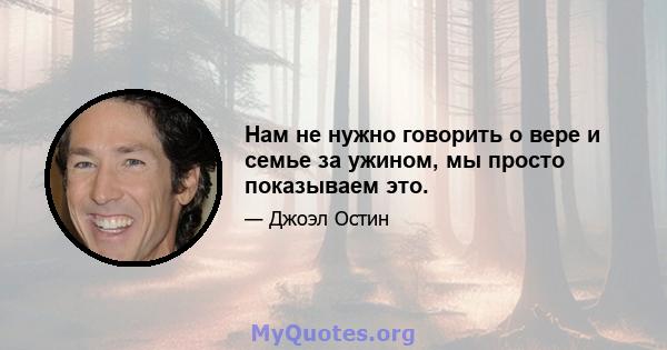 Нам не нужно говорить о вере и семье за ​​ужином, мы просто показываем это.