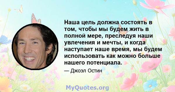 Наша цель должна состоять в том, чтобы мы будем жить в полной мере, преследуя наши увлечения и мечты, и когда наступает наше время, мы будем использовать как можно больше нашего потенциала.