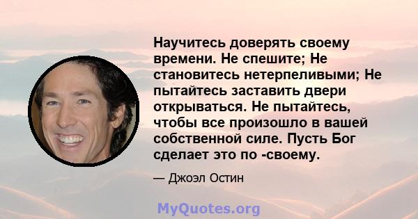 Научитесь доверять своему времени. Не спешите; Не становитесь нетерпеливыми; Не пытайтесь заставить двери открываться. Не пытайтесь, чтобы все произошло в вашей собственной силе. Пусть Бог сделает это по -своему.