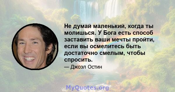 Не думай маленький, когда ты молишься. У Бога есть способ заставить ваши мечты пройти, если вы осмелитесь быть достаточно смелым, чтобы спросить.