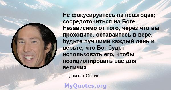 Не фокусируйтесь на невзгодах; сосредоточиться на Боге. Независимо от того, через что вы проходите, оставайтесь в вере, будьте лучшими каждый день и верьте, что Бог будет использовать его, чтобы позиционировать вас для