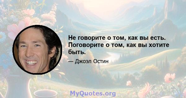 Не говорите о том, как вы есть. Поговорите о том, как вы хотите быть.