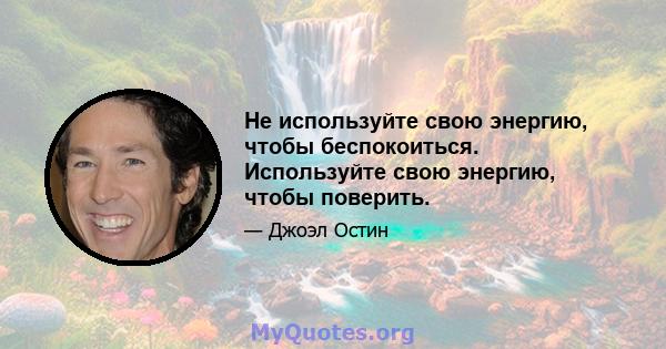 Не используйте свою энергию, чтобы беспокоиться. Используйте свою энергию, чтобы поверить.