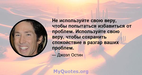 Не используйте свою веру, чтобы попытаться избавиться от проблем. Используйте свою веру, чтобы сохранить спокойствие в разгар ваших проблем.