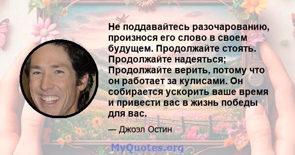 Не поддавайтесь разочарованию, произнося его слово в своем будущем. Продолжайте стоять. Продолжайте надеяться; Продолжайте верить, потому что он работает за кулисами. Он собирается ускорить ваше время и привести вас в