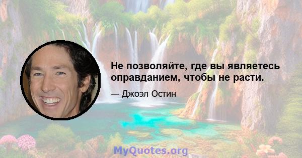 Не позволяйте, где вы являетесь оправданием, чтобы не расти.