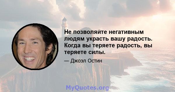 Не позволяйте негативным людям украсть вашу радость. Когда вы теряете радость, вы теряете силы.