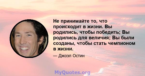 Не принимайте то, что происходит в жизни. Вы родились, чтобы победить; Вы родились для величия; Вы были созданы, чтобы стать чемпионом в жизни.