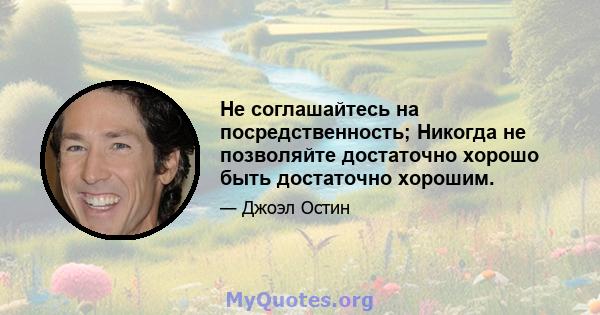 Не соглашайтесь на посредственность; Никогда не позволяйте достаточно хорошо быть достаточно хорошим.