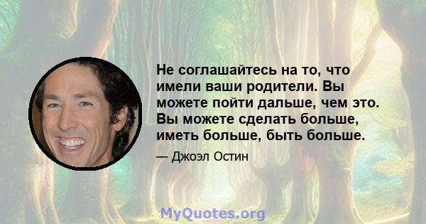 Не соглашайтесь на то, что имели ваши родители. Вы можете пойти дальше, чем это. Вы можете сделать больше, иметь больше, быть больше.