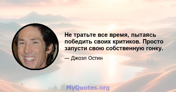 Не тратьте все время, пытаясь победить своих критиков. Просто запусти свою собственную гонку.