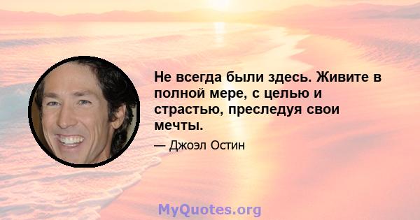 Не всегда были здесь. Живите в полной мере, с целью и страстью, преследуя свои мечты.