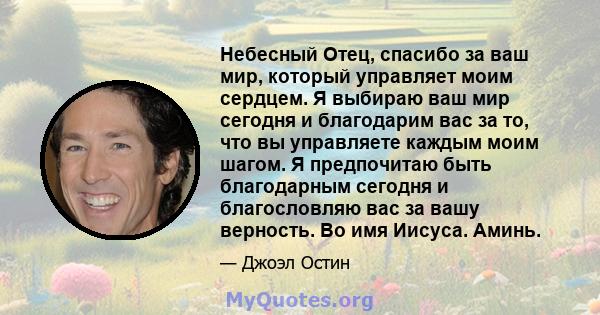 Небесный Отец, спасибо за ваш мир, который управляет моим сердцем. Я выбираю ваш мир сегодня и благодарим вас за то, что вы управляете каждым моим шагом. Я предпочитаю быть благодарным сегодня и благословляю вас за вашу 