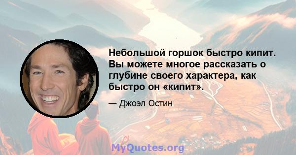 Небольшой горшок быстро кипит. Вы можете многое рассказать о глубине своего характера, как быстро он «кипит».