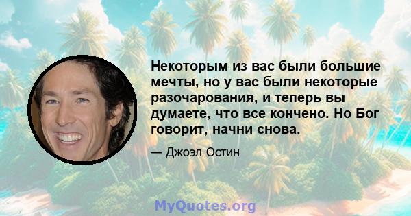 Некоторым из вас были большие мечты, но у вас были некоторые разочарования, и теперь вы думаете, что все кончено. Но Бог говорит, начни снова.