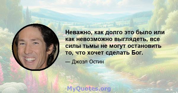 Неважно, как долго это было или как невозможно выглядеть, все силы тьмы не могут остановить то, что хочет сделать Бог.