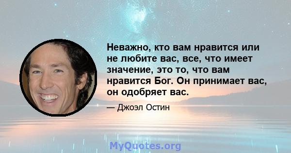 Неважно, кто вам нравится или не любите вас, все, что имеет значение, это то, что вам нравится Бог. Он принимает вас, он одобряет вас.