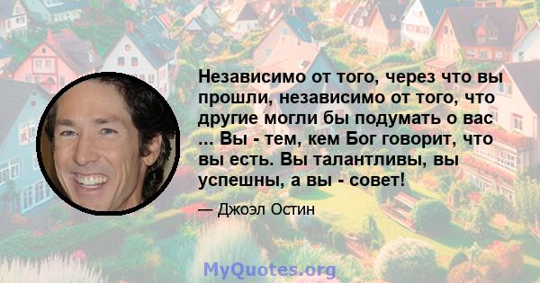 Независимо от того, через что вы прошли, независимо от того, что другие могли бы подумать о вас ... Вы - тем, кем Бог говорит, что вы есть. Вы талантливы, вы успешны, а вы - совет!