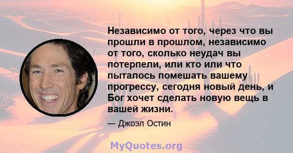 Независимо от того, через что вы прошли в прошлом, независимо от того, сколько неудач вы потерпели, или кто или что пыталось помешать вашему прогрессу, сегодня новый день, и Бог хочет сделать новую вещь в вашей жизни.