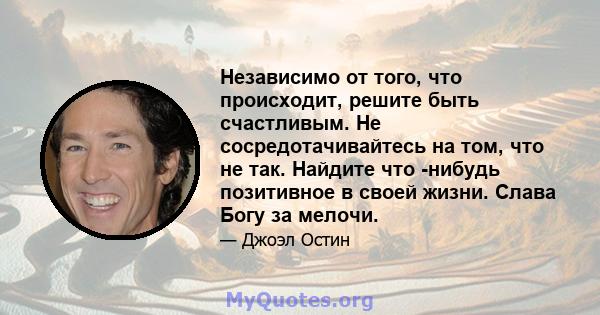 Независимо от того, что происходит, решите быть счастливым. Не сосредотачивайтесь на том, что не так. Найдите что -нибудь позитивное в своей жизни. Слава Богу за мелочи.