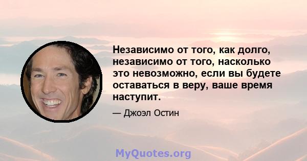 Независимо от того, как долго, независимо от того, насколько это невозможно, если вы будете оставаться в веру, ваше время наступит.