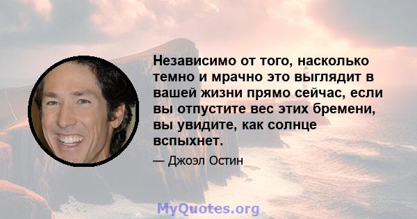 Независимо от того, насколько темно и мрачно это выглядит в вашей жизни прямо сейчас, если вы отпустите вес этих бремени, вы увидите, как солнце вспыхнет.