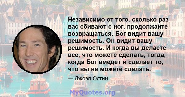 Независимо от того, сколько раз вас сбивают с ног, продолжайте возвращаться. Бог видит вашу решимость. Он видит вашу решимость. И когда вы делаете все, что можете сделать, тогда, когда Бог вмедет и сделает то, что вы не 