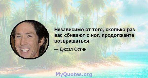 Независимо от того, сколько раз вас сбивают с ног, продолжайте возвращаться.