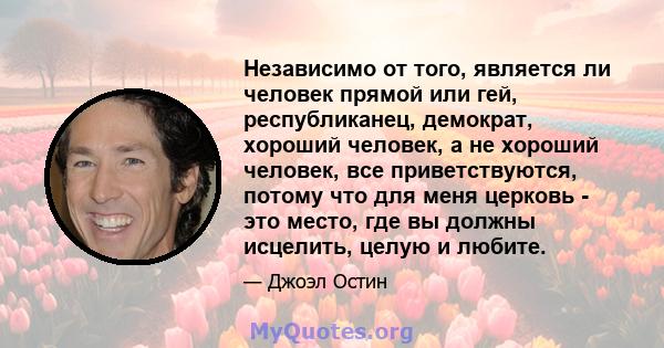 Независимо от того, является ли человек прямой или гей, республиканец, демократ, хороший человек, а не хороший человек, все приветствуются, потому что для меня церковь - это место, где вы должны исцелить, целую и любите.