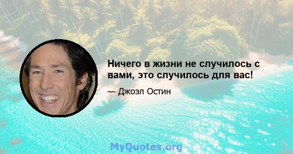 Ничего в жизни не случилось с вами, это случилось для вас!